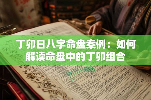 丁卯日八字命盘案例：如何解读命盘中的丁卯组合