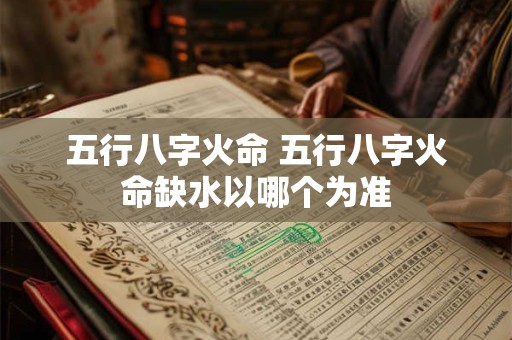 五行八字火命 五行八字火命缺水以哪个为准