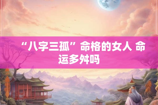 “八字三孤”命格的女人 命运多舛吗