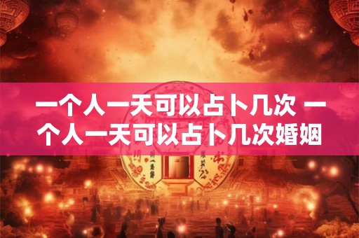 一个人一天可以占卜几次 一个人一天可以占卜几次婚姻