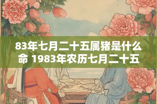 详细阅读:83年七月二十五属猪是什么命 1983年农历七月二十五日出生命运 83年七月二十五属猪是什么命 1983年农历七月二十五日出生命运