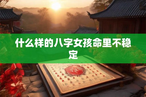 什么样的八字女孩命里不稳定