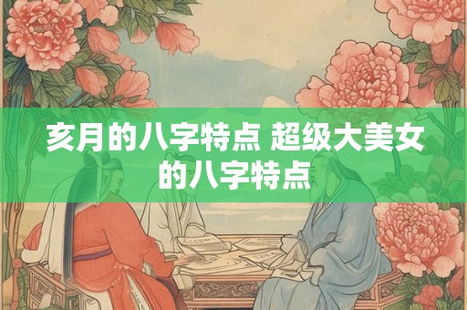 亥月的八字特点 超级大美女的八字特点