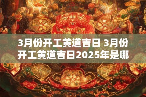 3月份开工黄道吉日 3月份开工黄道吉日2025年是哪一天
