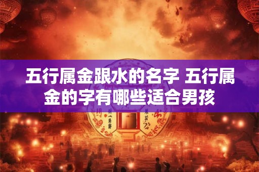 五行属金跟水的名字 五行属金的字有哪些适合男孩