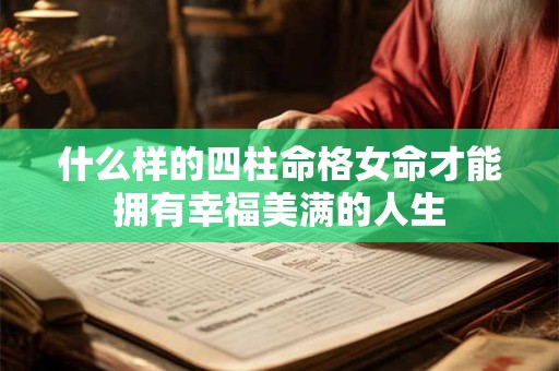 什么样的四柱命格女命才能拥有幸福美满的人生