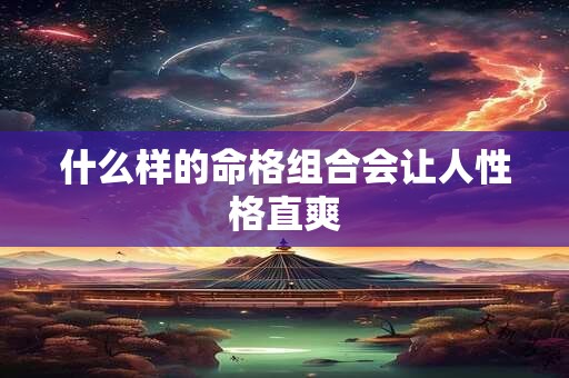 什么样的命格组合会让人性格直爽 什么样的命格组合会让人性格直爽