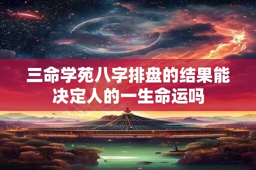 详细阅读:三命学苑八字排盘的结果能决定人的一生命运吗 三命学苑八字排盘的结果能决定人的一生命运吗