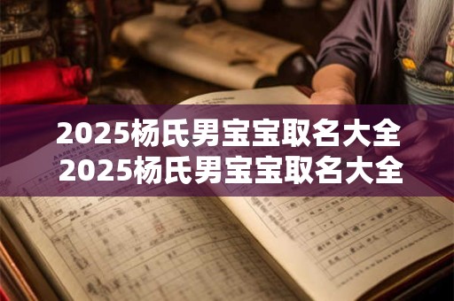 2025杨氏男宝宝取名大全 2025杨氏男宝宝取名大全及寓意