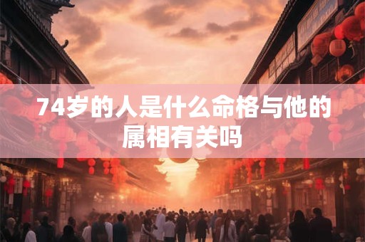 74岁的人是什么命格与他的属相有关吗