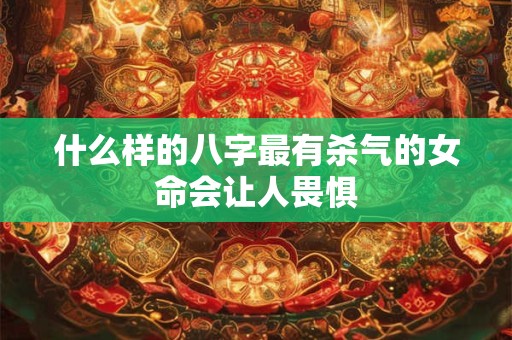什么样的八字最有杀气的女命会让人畏惧