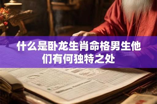 什么是卧龙生肖命格男生他们有何独特之处
