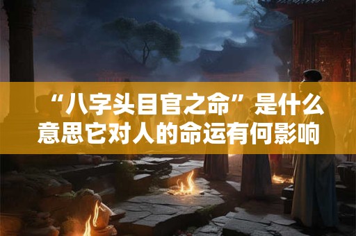 “八字头目官之命”是什么意思它对人的命运有何影响 “八字头目官之命”是什么意思它对人的命运有何影响