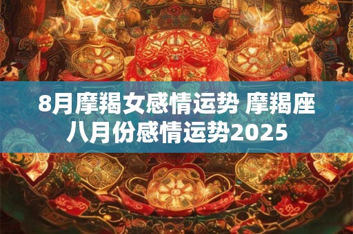 8月摩羯女感情运势 摩羯座八月份感情运势2025