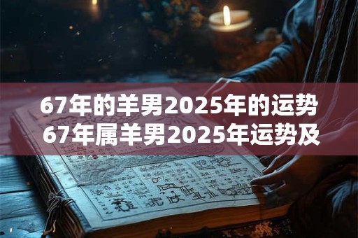 67年的羊男2025年的运势 67年属羊男2025年运势及运程每月运程灵机