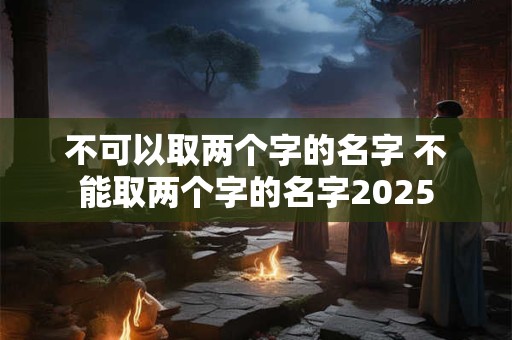 不可以取两个字的名字 不能取两个字的名字2025