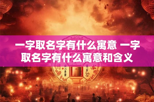 一字取名字有什么寓意 一字取名字有什么寓意和含义