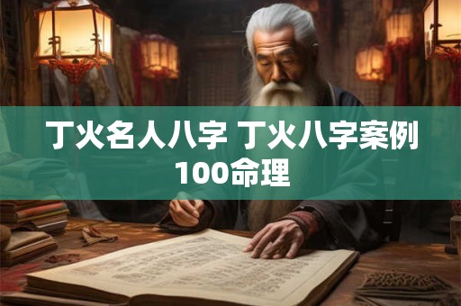 丁火名人八字 丁火八字案例100命理