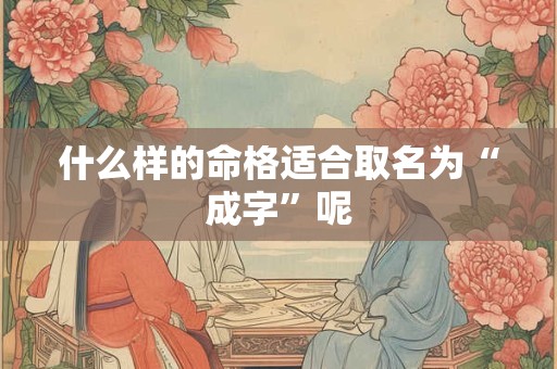 什么样的命格适合取名为“成字”呢