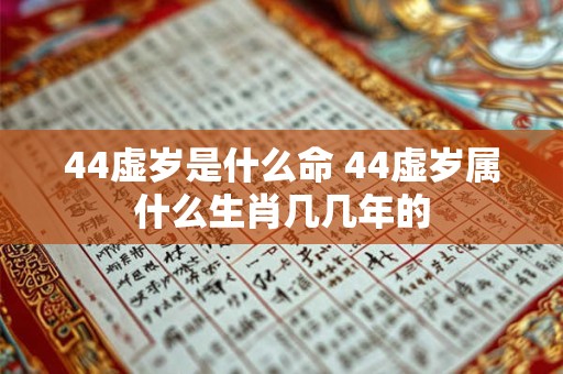 44虚岁是什么命 44虚岁属什么生肖几几年的 44虚岁是什么命 44虚岁属什么生肖几几年的