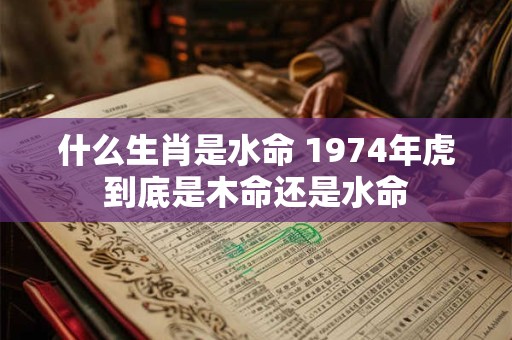 什么生肖是水命 1974年虎到底是木命还是水命