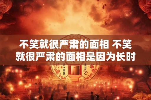 不笑就很严肃的面相 不笑就很严肃的面相是因为长时间心情不好吗