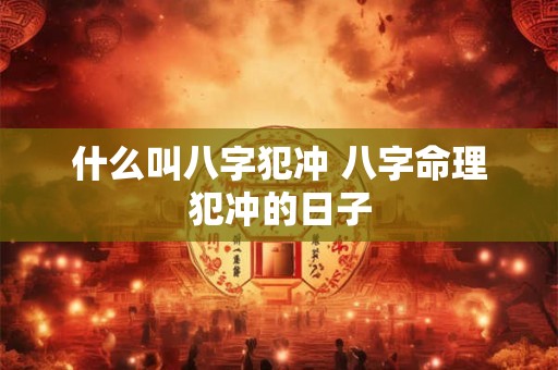 什么叫八字犯冲 八字命理犯冲的日子