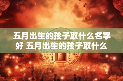 五月出生的孩子取什么名字好 五月出生的孩子取什么名字好呢女孩