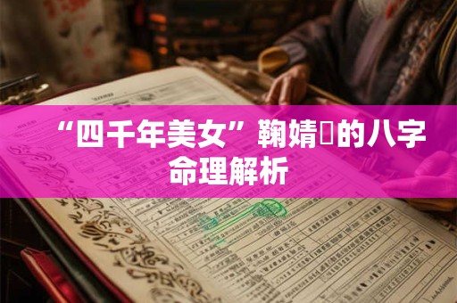 “四千年美女”鞠婧祎的八字命理解析