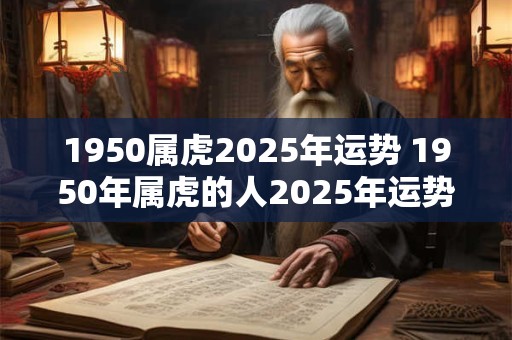 1950属虎2025年运势 1950年属虎的人2025年运势