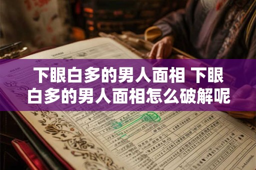 下眼白多的男人面相 下眼白多的男人面相怎么破解呢