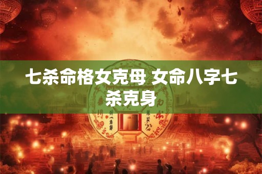七杀命格女克母 女命八字七杀克身