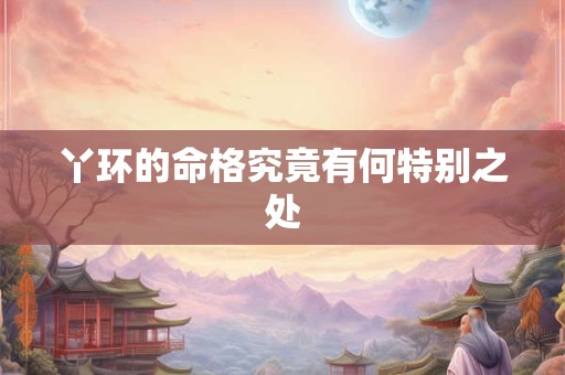 丫环的命格究竟有何特别之处 丫环的命格究竟有何特别之处