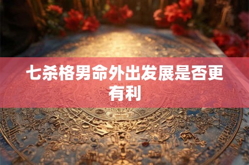 七杀格男命外出发展是否更有利
