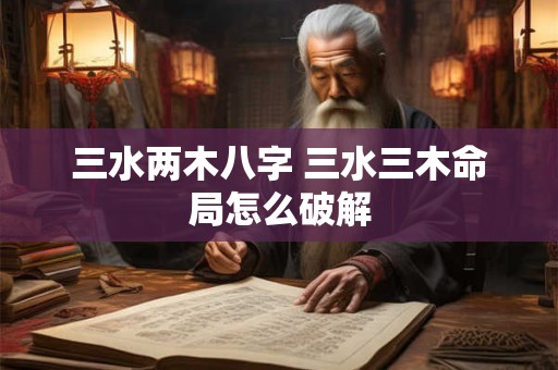 三水两木八字 三水三木命局怎么破解