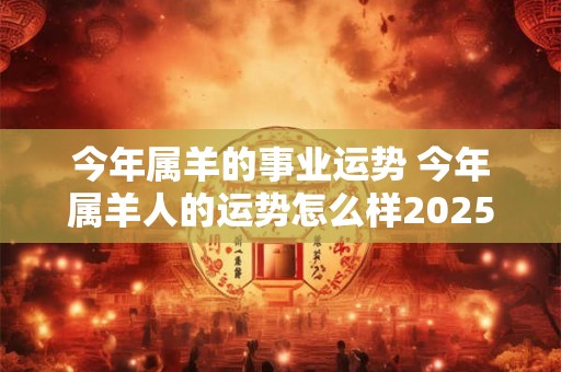 今年属羊的事业运势 今年属羊人的运势怎么样2025年