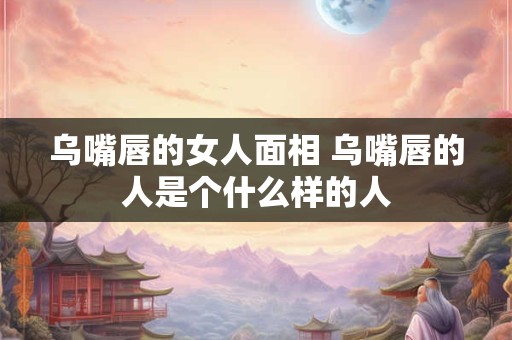 乌嘴唇的女人面相 乌嘴唇的人是个什么样的人