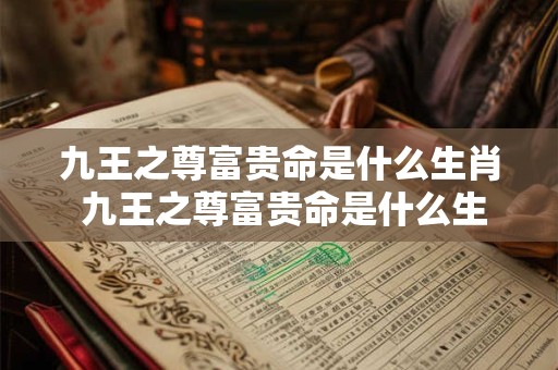 九王之尊富贵命是什么生肖 九王之尊富贵命是什么生肖动物