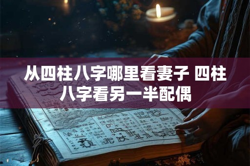 从四柱八字哪里看妻子 四柱八字看另一半配偶