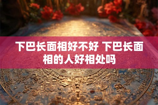 下巴长面相好不好 下巴长面相的人好相处吗 下巴长面相好不好 下巴长面相的人好相处吗