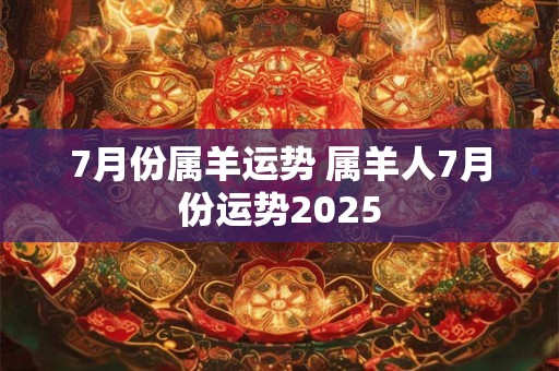 7月份属羊运势 属羊人7月份运势2025