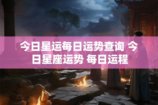 今日星运每日运势查询 今日星座运势 每日运程