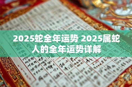 2025蛇全年运势 2025属蛇人的全年运势详解