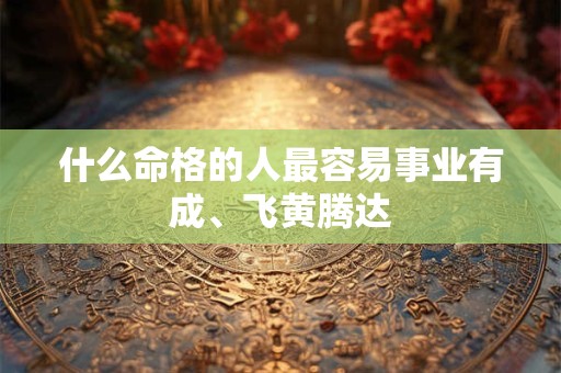 什么命格的人最容易事业有成、飞黄腾达