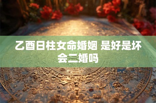 乙酉日柱女命婚姻 是好是坏会二婚吗