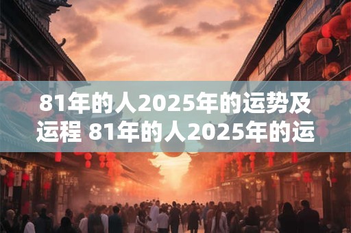 81年的人2025年的运势及运程 81年的人2025年的运势及运程怎么样