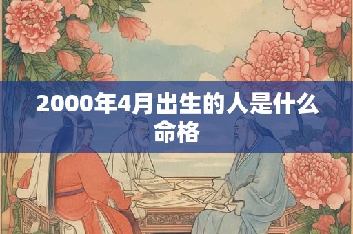 2000年4月出生的人是什么命格 2000年4月出生的人是什么命格