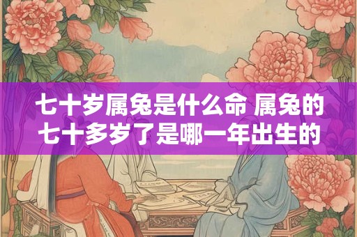 七十岁属兔是什么命 属兔的七十多岁了是哪一年出生的