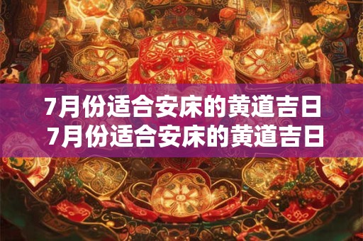 7月份适合安床的黄道吉日 7月份适合安床的黄道吉日2025年 7月份适合安床的黄道吉日 7月份适合安床的黄道吉日2025年
