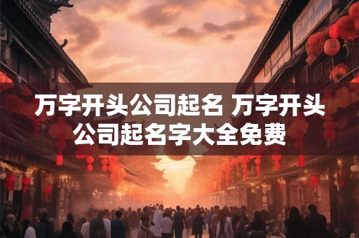 万字开头公司起名 万字开头公司起名字大全免费